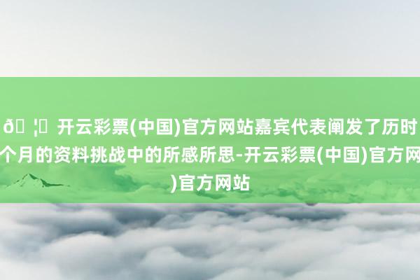 🦄开云彩票(中国)官方网站嘉宾代表阐发了历时半个月的资料挑战中的所感所思-开云彩票(中国)官方网站