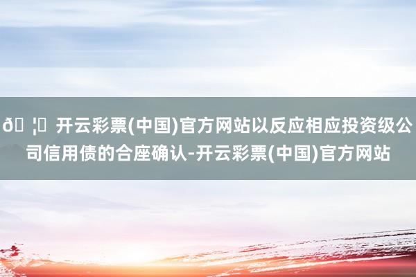 🦄开云彩票(中国)官方网站以反应相应投资级公司信用债的合座确认-开云彩票(中国)官方网站