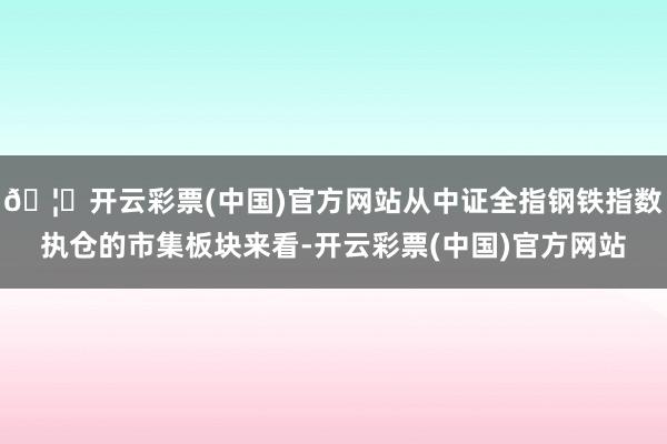 🦄开云彩票(中国)官方网站从中证全指钢铁指数执仓的市集板块来看-开云彩票(中国)官方网站