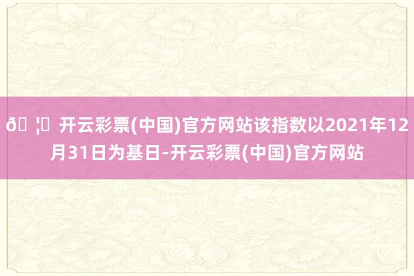 🦄开云彩票(中国)官方网站该指数以2021年12月31日为基日-开云彩票(中国)官方网站