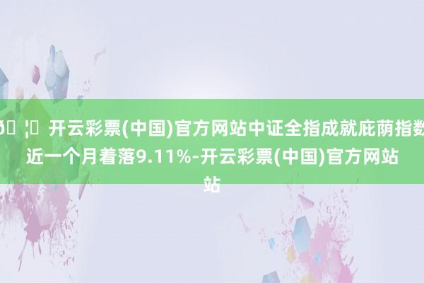 🦄开云彩票(中国)官方网站中证全指成就庇荫指数近一个月着落9.11%-开云彩票(中国)官方网站