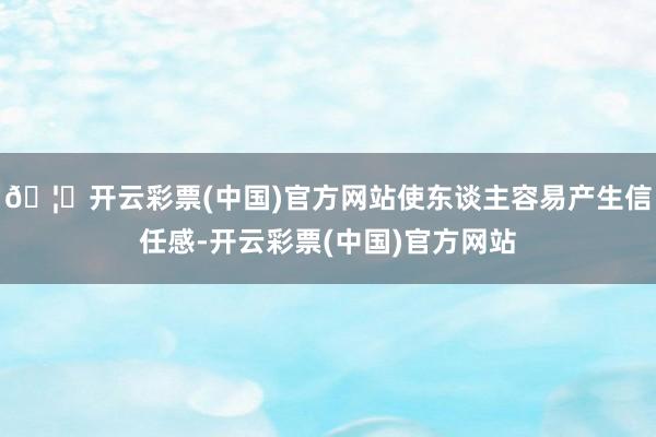 🦄开云彩票(中国)官方网站使东谈主容易产生信任感-开云彩票(中国)官方网站