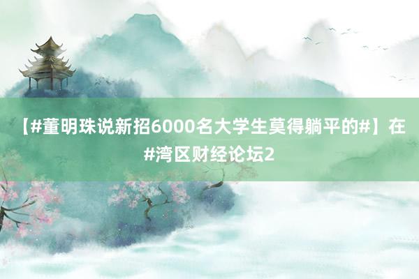 【#董明珠说新招6000名大学生莫得躺平的#】在#湾区财经论坛2