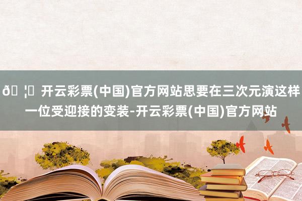 🦄开云彩票(中国)官方网站思要在三次元演这样一位受迎接的变装-开云彩票(中国)官方网站