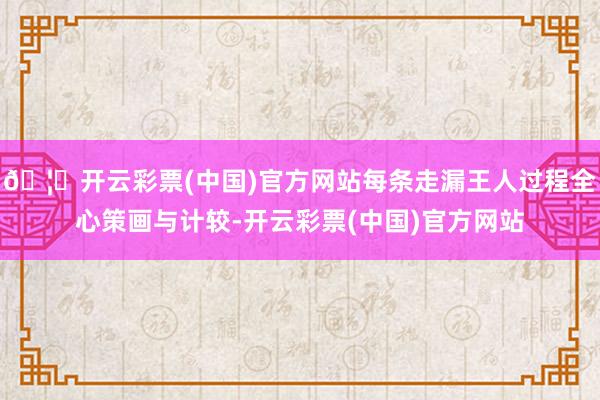 🦄开云彩票(中国)官方网站每条走漏王人过程全心策画与计较-开云彩票(中国)官方网站