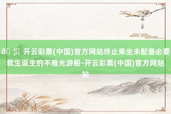 🦄开云彩票(中国)官方网站终止乘坐未配备必要救生诞生的不雅光游船-开云彩票(中国)官方网站