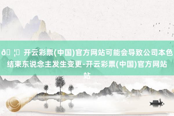 🦄开云彩票(中国)官方网站可能会导致公司本色结束东说念主发生变更-开云彩票(中国)官方网站