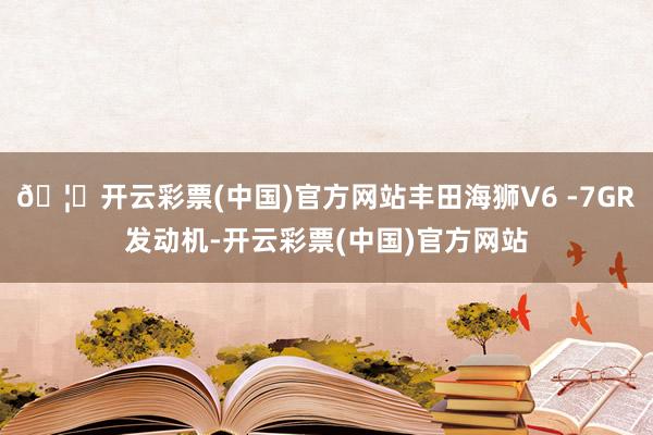 🦄开云彩票(中国)官方网站丰田海狮V6 -7GR发动机-开云彩票(中国)官方网站