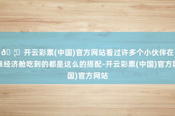 🦄开云彩票(中国)官方网站看过许多个小伙伴在国泰经济舱吃到的都是这么的搭配-开云彩票(中国)官方网站