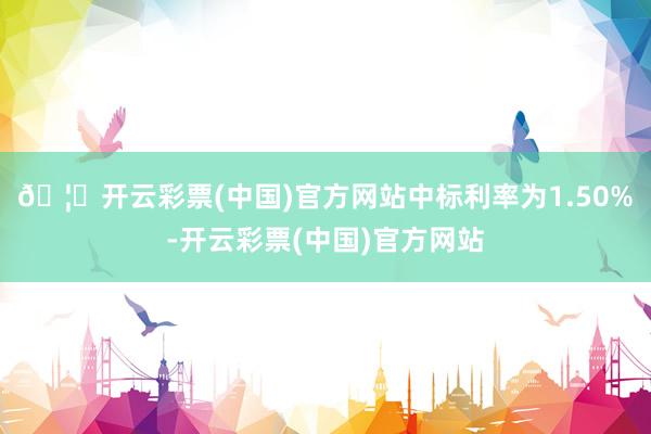 🦄开云彩票(中国)官方网站中标利率为1.50%-开云彩票(中国)官方网站