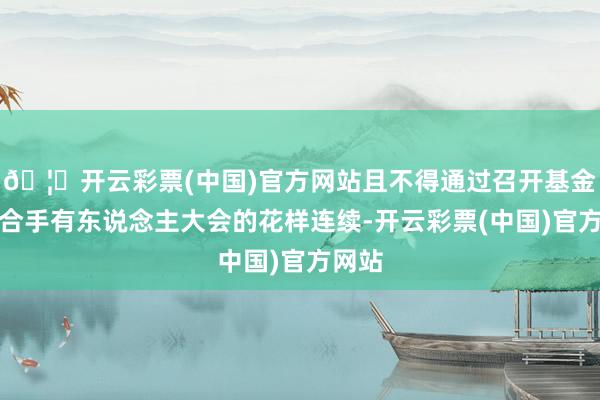 🦄开云彩票(中国)官方网站且不得通过召开基金份额合手有东说念主大会的花样连续-开云彩票(中国)官方网站