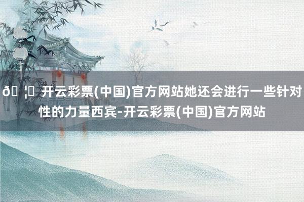 🦄开云彩票(中国)官方网站她还会进行一些针对性的力量西宾-开云彩票(中国)官方网站