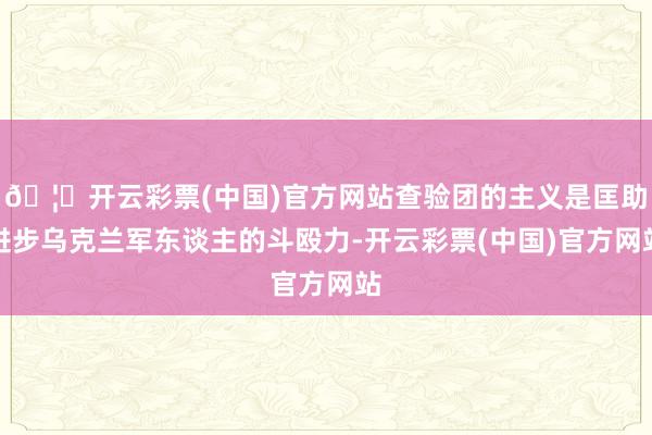 🦄开云彩票(中国)官方网站查验团的主义是匡助进步乌克兰军东谈主的斗殴力-开云彩票(中国)官方网站