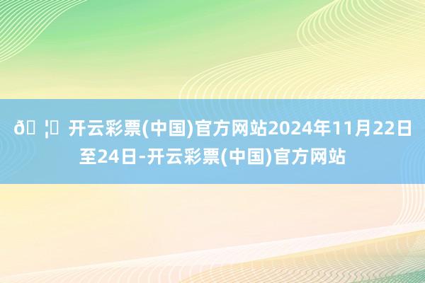 🦄开云彩票(中国)官方网站2024年11月22日至24日-开云彩票(中国)官方网站