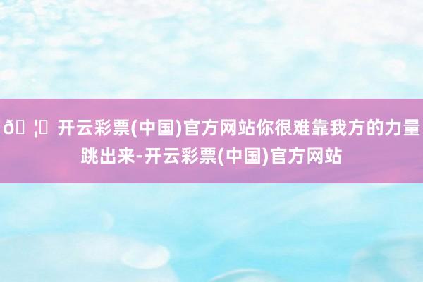 🦄开云彩票(中国)官方网站你很难靠我方的力量跳出来-开云彩票(中国)官方网站