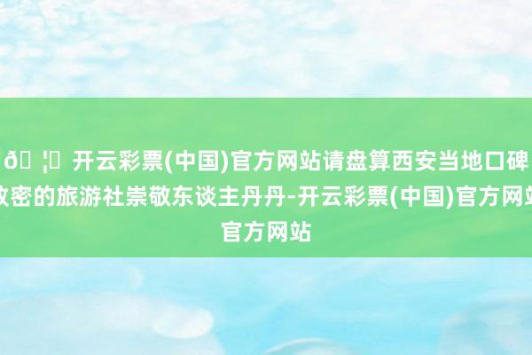 🦄开云彩票(中国)官方网站请盘算西安当地口碑致密的旅游社崇敬东谈主丹丹-开云彩票(中国)官方网站