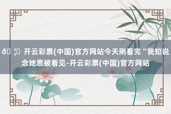 🦄开云彩票(中国)官方网站今天刚看完“我知说念她思被看见-开云彩票(中国)官方网站