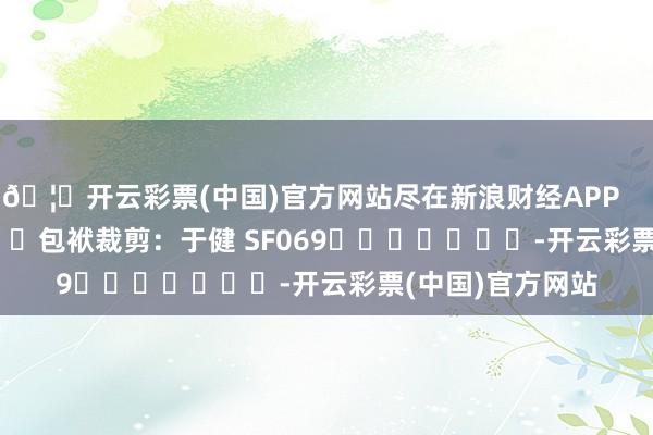 🦄开云彩票(中国)官方网站尽在新浪财经APP            						包袱裁剪：于健 SF069							-开云彩票(中国)官方网站