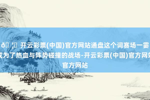 🦄开云彩票(中国)官方网站通盘这个词赛场一霎成为了热血与阵势碰撞的战场-开云彩票(中国)官方网站