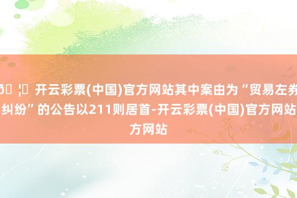 🦄开云彩票(中国)官方网站其中案由为“贸易左券纠纷”的公告以211则居首-开云彩票(中国)官方网站