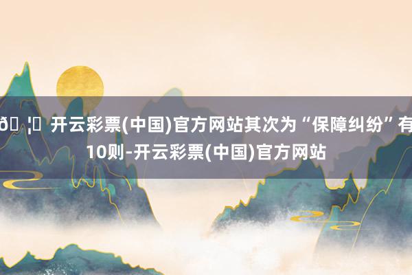 🦄开云彩票(中国)官方网站其次为“保障纠纷”有10则-开云彩票(中国)官方网站