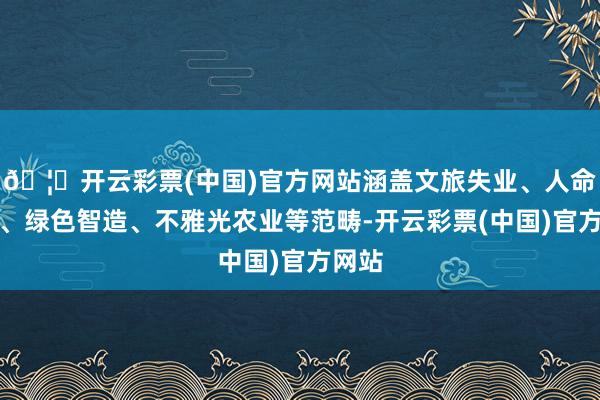 🦄开云彩票(中国)官方网站涵盖文旅失业、人命康养、绿色智造、不雅光农业等范畴-开云彩票(中国)官方网站