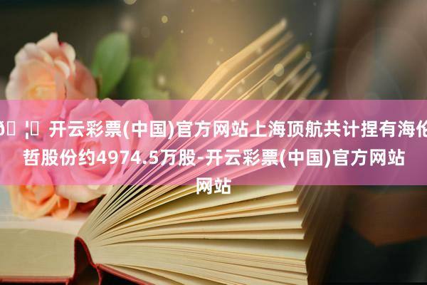 🦄开云彩票(中国)官方网站上海顶航共计捏有海伦哲股份约4974.5万股-开云彩票(中国)官方网站