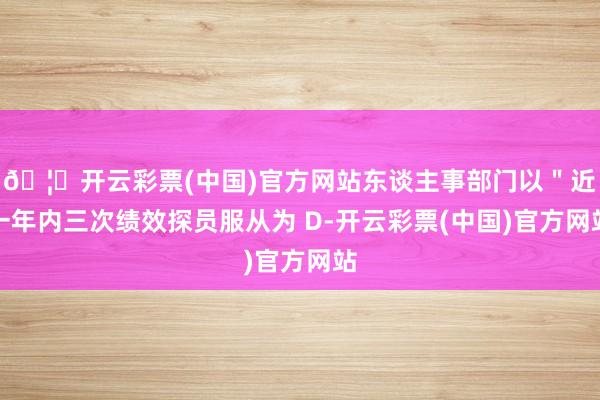 🦄开云彩票(中国)官方网站东谈主事部门以＂近一年内三次绩效探员服从为 D-开云彩票(中国)官方网站