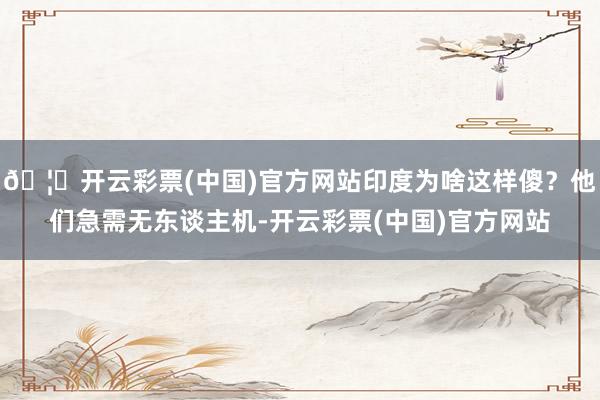 🦄开云彩票(中国)官方网站印度为啥这样傻？他们急需无东谈主机-开云彩票(中国)官方网站