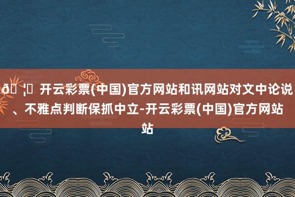 🦄开云彩票(中国)官方网站和讯网站对文中论说、不雅点判断保抓中立-开云彩票(中国)官方网站