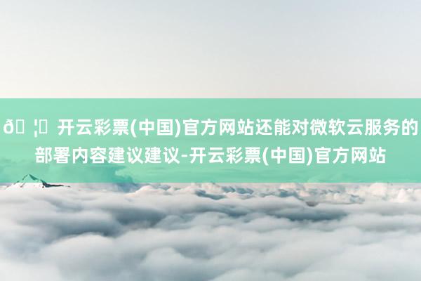 🦄开云彩票(中国)官方网站还能对微软云服务的部署内容建议建议-开云彩票(中国)官方网站