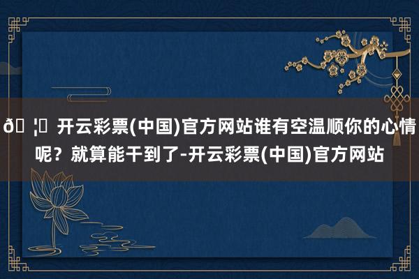 🦄开云彩票(中国)官方网站谁有空温顺你的心情呢？就算能干到了-开云彩票(中国)官方网站