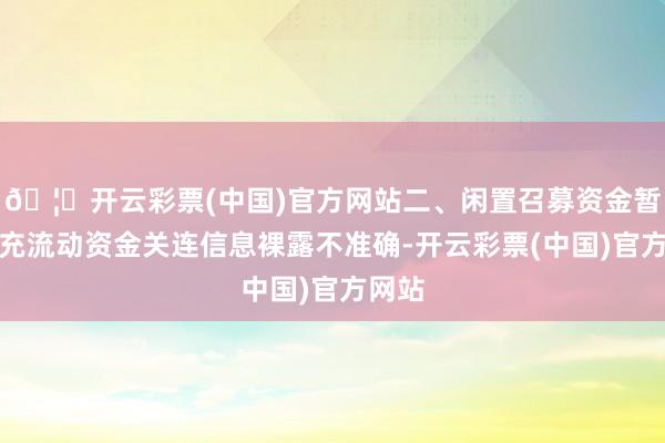 🦄开云彩票(中国)官方网站二、闲置召募资金暂时补充流动资金关连信息裸露不准确-开云彩票(中国)官方网站