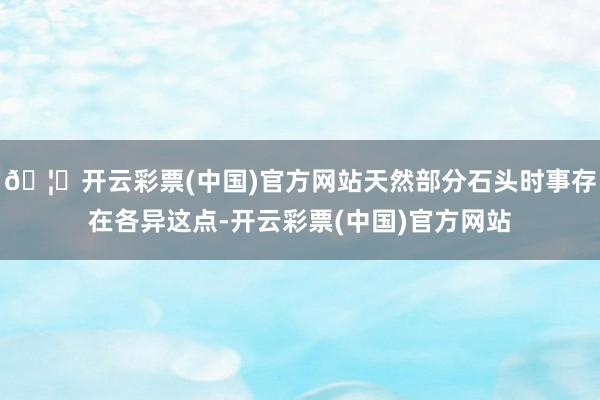 🦄开云彩票(中国)官方网站天然部分石头时事存在各异这点-开云彩票(中国)官方网站