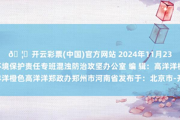 🦄开云彩票(中国)官方网站 2024年11月23日  来 源：郑州市生态环境保护责任专班混浊防治攻坚办公室 编 辑：高洋洋橙色高洋洋郑政办郑州市河南省发布于：北京市-开云彩票(中国)官方网站