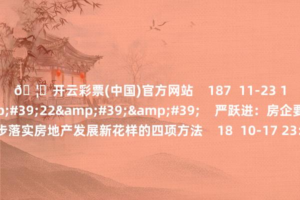 🦄开云彩票(中国)官方网站    187  11-23 19:05     01&#39;22&#39;&#39;    严跃进：房企要进一步落实房地产发展新花样的四项方法    18  10-17 23:11     00&#39;34&#39;&#39;    市集监管总局：本年年底前建成寰球融合的“个体工商户名录库” 鼓励场所政府在场所、本钱、培训、招工等方面对个体工商户实践精确帮扶丨一手 