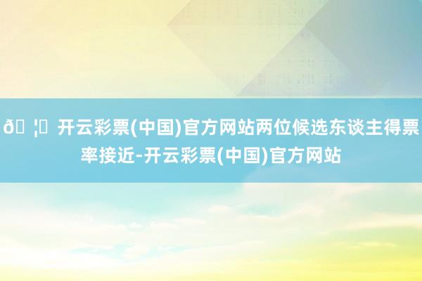 🦄开云彩票(中国)官方网站两位候选东谈主得票率接近-开云彩票(中国)官方网站