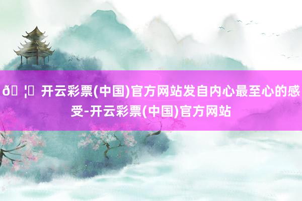 🦄开云彩票(中国)官方网站发自内心最至心的感受-开云彩票(中国)官方网站