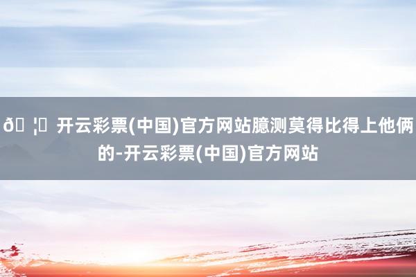 🦄开云彩票(中国)官方网站臆测莫得比得上他俩的-开云彩票(中国)官方网站