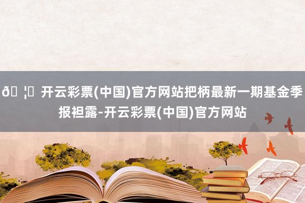 🦄开云彩票(中国)官方网站把柄最新一期基金季报袒露-开云彩票(中国)官方网站