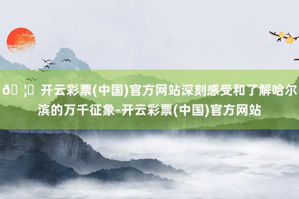 🦄开云彩票(中国)官方网站深刻感受和了解哈尔滨的万千征象-开云彩票(中国)官方网站