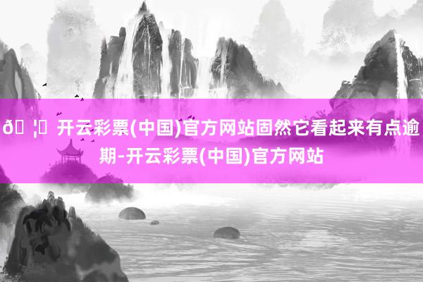 🦄开云彩票(中国)官方网站固然它看起来有点逾期-开云彩票(中国)官方网站