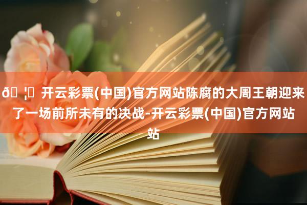 🦄开云彩票(中国)官方网站陈腐的大周王朝迎来了一场前所未有的决战-开云彩票(中国)官方网站