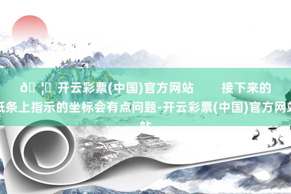 🦄开云彩票(中国)官方网站        接下来的纸条上指示的坐标会有点问题-开云彩票(中国)官方网站