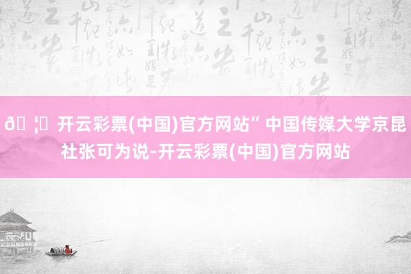 🦄开云彩票(中国)官方网站”中国传媒大学京昆社张可为说-开云彩票(中国)官方网站