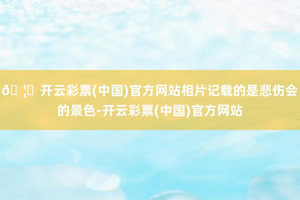 🦄开云彩票(中国)官方网站相片记载的是悲伤会的景色-开云彩票(中国)官方网站