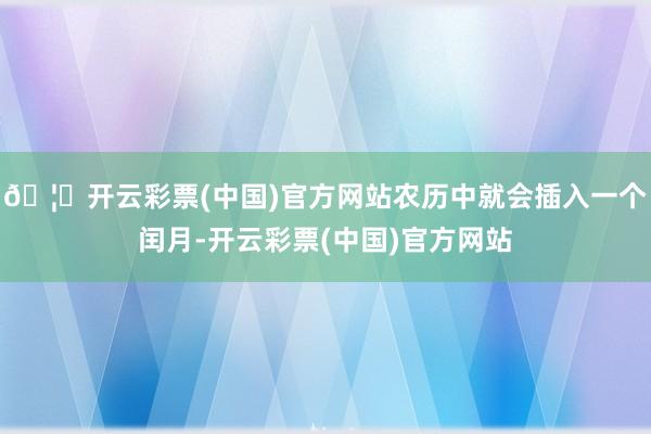 🦄开云彩票(中国)官方网站农历中就会插入一个闰月-开云彩票(中国)官方网站