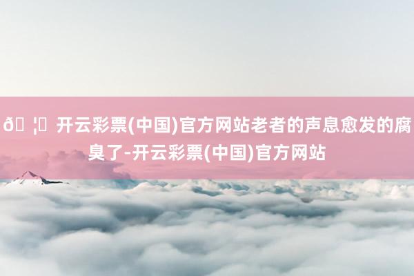 🦄开云彩票(中国)官方网站老者的声息愈发的腐臭了-开云彩票(中国)官方网站