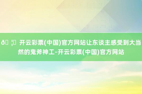 🦄开云彩票(中国)官方网站让东谈主感受到大当然的鬼斧神工-开云彩票(中国)官方网站