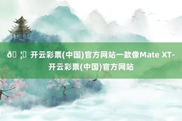 🦄开云彩票(中国)官方网站一款像Mate XT-开云彩票(中国)官方网站